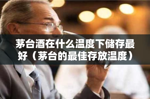 茅台酒在什么温度下储存最好（茅台的最佳存放温度）