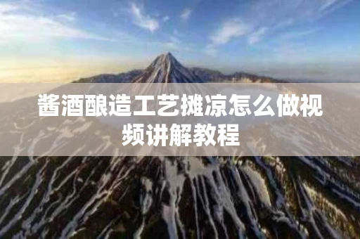 酱酒酿造工艺摊凉怎么做视频讲解教程