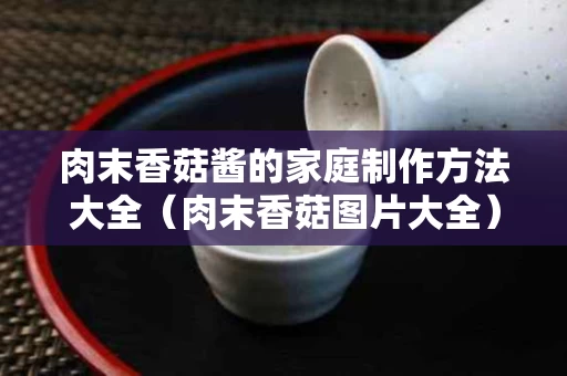 肉末香菇酱的家庭制作方法大全（肉末香菇图片大全）