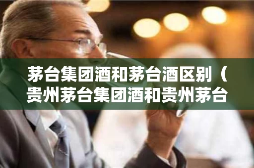 茅台集团酒和茅台酒区别（贵州茅台集团酒和贵州茅台）