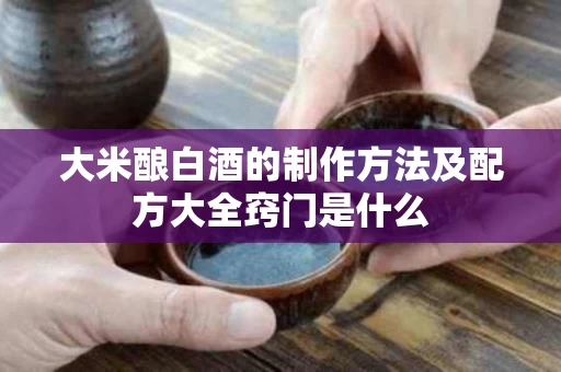 大米酿白酒的制作方法及配方大全窍门是什么