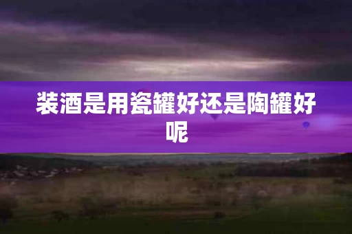 装酒是用瓷罐好还是陶罐好呢