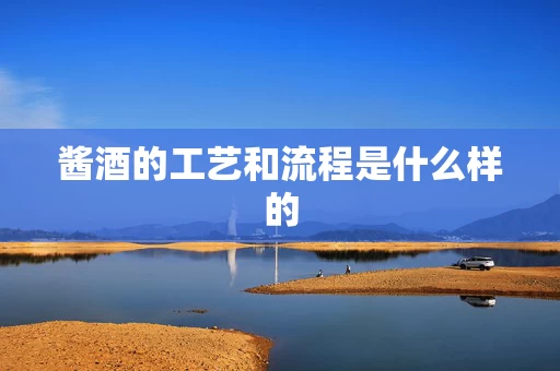 酱酒的工艺和流程是什么样的