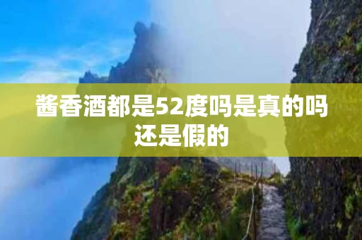 酱香酒都是52度吗是真的吗还是假的
