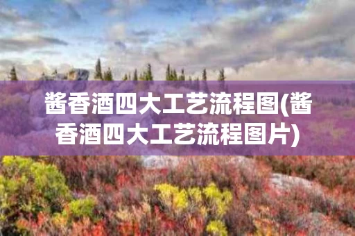 酱香酒四大工艺流程图(酱香酒四大工艺流程图片)