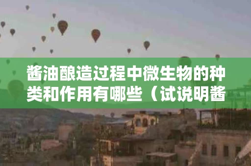 酱油酿造过程中微生物的种类和作用有哪些（试说明酱油酿造中的主要微生物类群及作用）