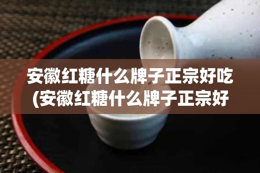 安徽红糖什么牌子正宗好吃(安徽红糖什么牌子正宗好吃又甜)