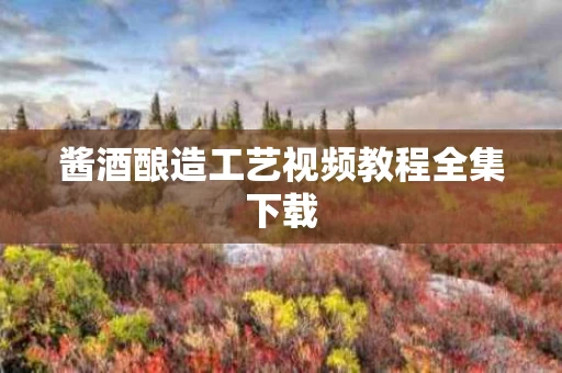 酱酒酿造工艺视频教程全集下载