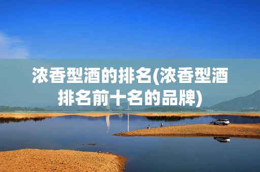 浓香型酒的排名(浓香型酒排名前十名的品牌)