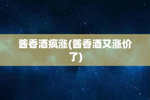 酱香酒疯涨(酱香酒又涨价了)