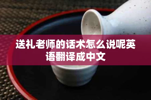 送礼老师的话术怎么说呢英语翻译成中文