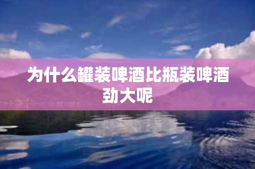 为什么罐装啤酒比瓶装啤酒劲大呢