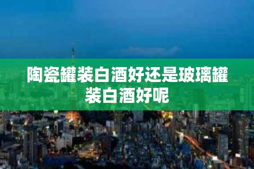 陶瓷罐装白酒好还是玻璃罐装白酒好呢