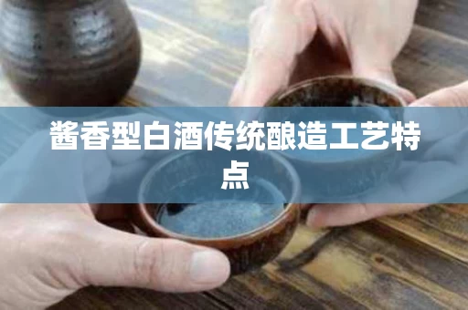 酱香型白酒传统酿造工艺特点