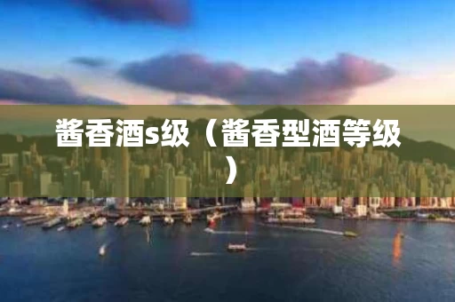酱香酒s级（酱香型酒等级）