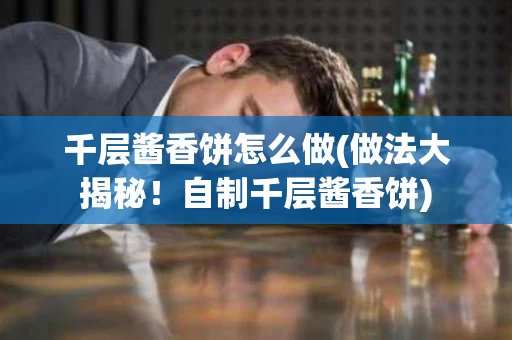 千层酱香饼怎么做(做法大揭秘！自制千层酱香饼)