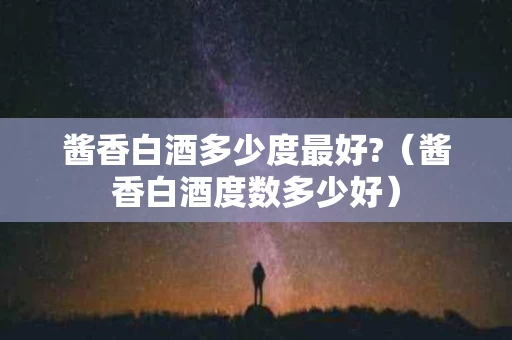 酱香白酒多少度最好?（酱香白酒度数多少好）