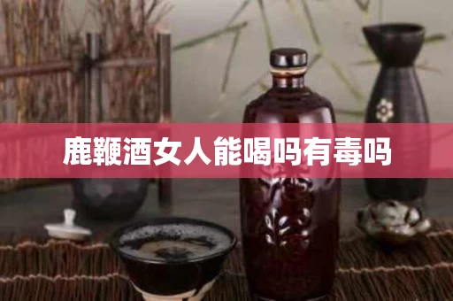 鹿鞭酒女人能喝吗有毒吗