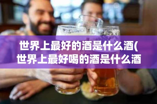 世界上最好的酒是什么酒(世界上最好喝的酒是什么酒)