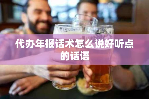 代办年报话术怎么说好听点的话语