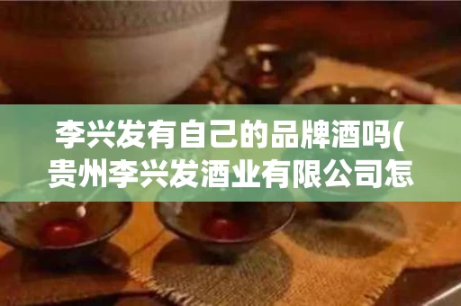 李兴发有自己的品牌酒吗(贵州李兴发酒业有限公司怎么样)