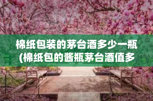 棉纸包装的茅台酒多少一瓶(棉纸包的酱瓶茅台酒值多少钱)
