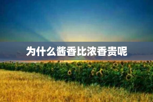 为什么酱香比浓香贵呢