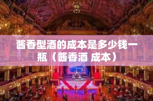 酱香型酒的成本是多少钱一瓶（酱香酒 成本）