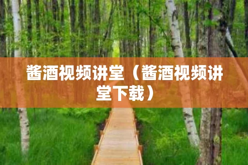 酱酒视频讲堂（酱酒视频讲堂下载）