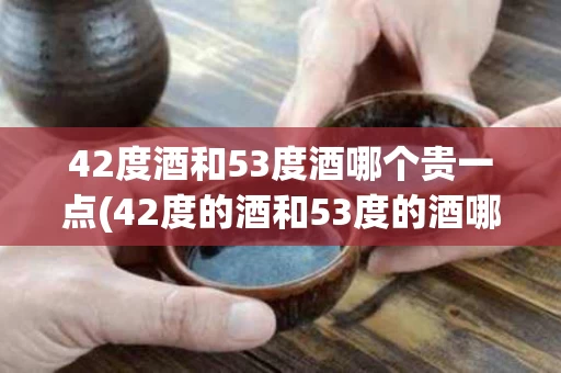 42度酒和53度酒哪个贵一点(42度的酒和53度的酒哪个好喝)