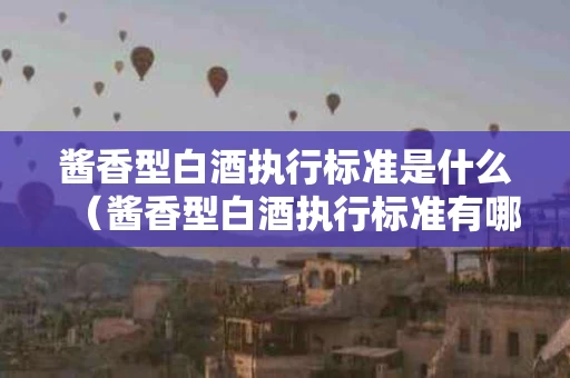 酱香型白酒执行标准是什么（酱香型白酒执行标准有哪些）