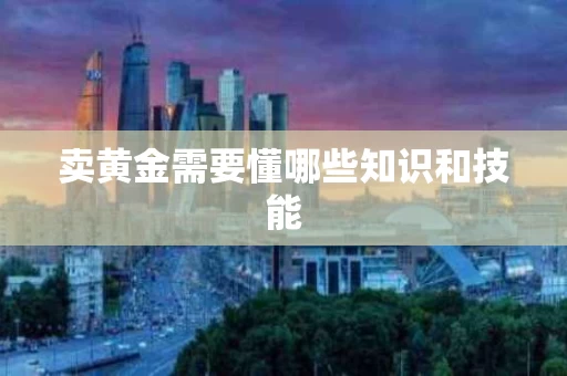 卖黄金需要懂哪些知识和技能