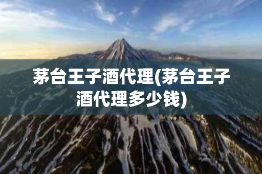 茅台王子酒代理(茅台王子酒代理多少钱)