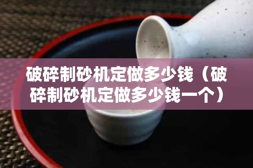 破碎制砂机定做多少钱（破碎制砂机定做多少钱一个）