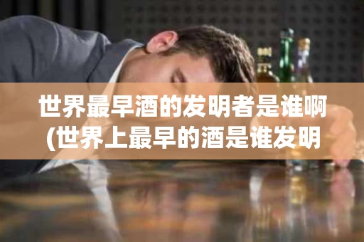 世界最早酒的发明者是谁啊(世界上最早的酒是谁发明的)