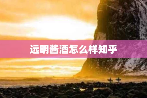 远明酱酒怎么样知乎