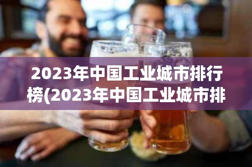 2023年中国工业城市排行榜(2023年中国工业城市排行榜前十名)