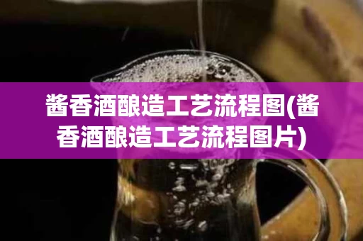酱香酒酿造工艺流程图(酱香酒酿造工艺流程图片)