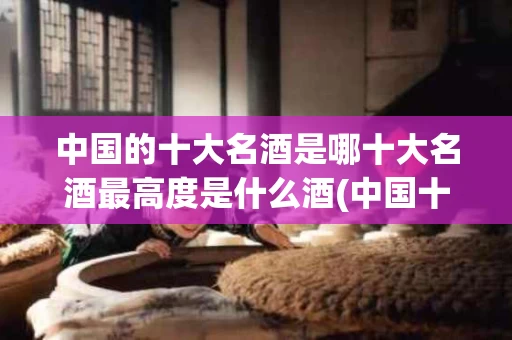 中国的十大名酒是哪十大名酒最高度是什么酒(中国十大名酒排行榜百度百科)