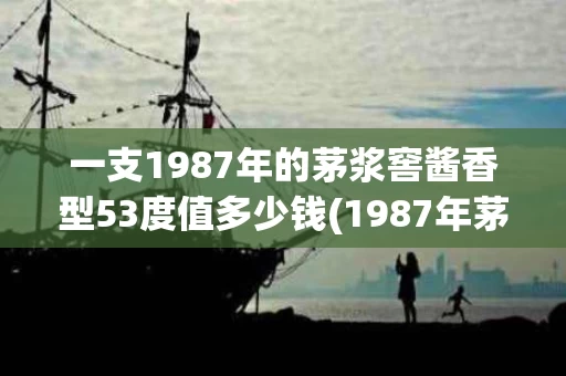 一支1987年的茅浆窖酱香型53度值多少钱(1987年茅浆窖价钱)