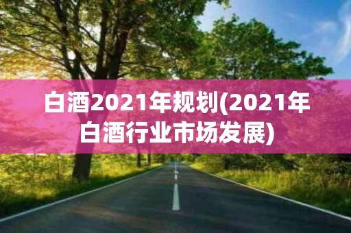 白酒2021年规划(2021年白酒行业市场发展)