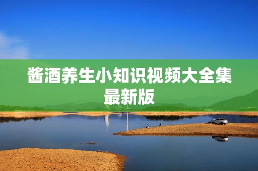 酱酒养生小知识视频大全集最新版