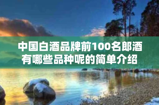 中国白酒品牌前100名郎酒有哪些品种呢的简单介绍