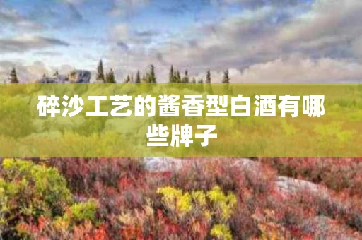 碎沙工艺的酱香型白酒有哪些牌子