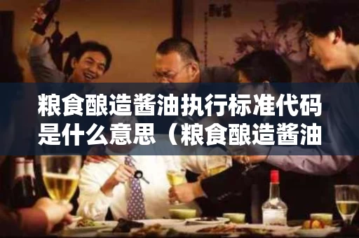 粮食酿造酱油执行标准代码是什么意思（粮食酿造酱油和勾兑的酱油执行标准）