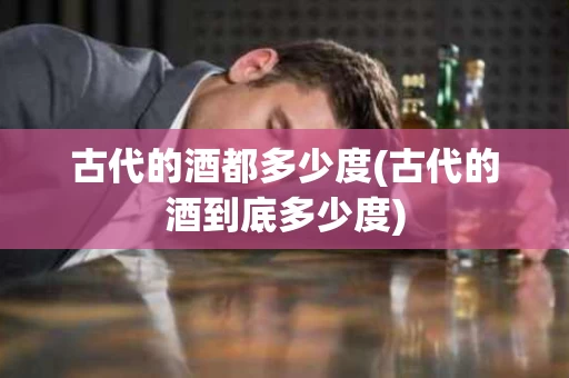 古代的酒都多少度(古代的酒到底多少度)