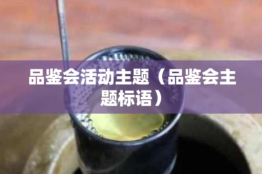 品鉴会活动主题（品鉴会主题标语）