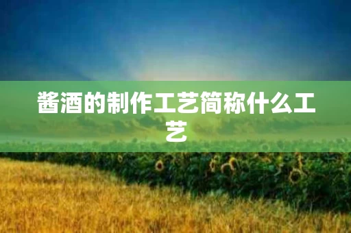 酱酒的制作工艺简称什么工艺