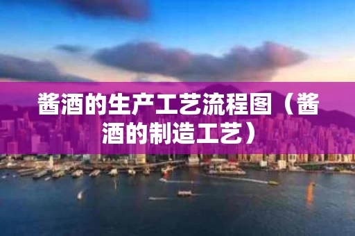 酱酒的生产工艺流程图（酱酒的制造工艺）