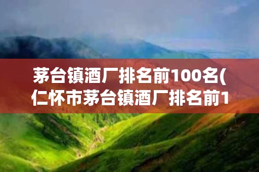 茅台镇酒厂排名前100名(仁怀市茅台镇酒厂排名前100名)